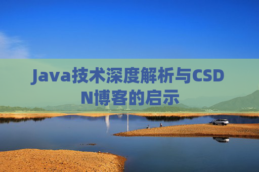 Java技术深度解析与CSDN博客的启示 Java技术深度解析与CSDN博客的启示